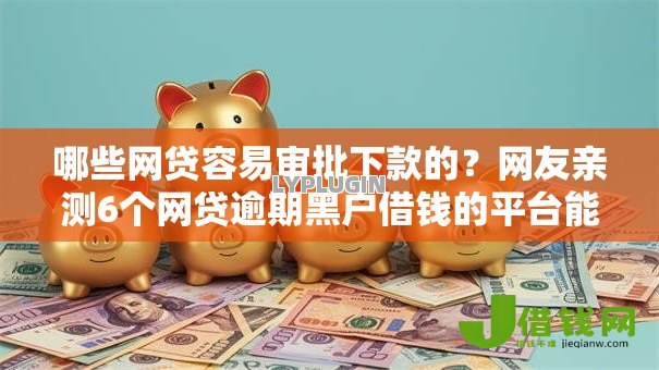 哪些网贷容易审批下款的？网友亲测6个网贷逾期黑户借钱的平台能借盘点