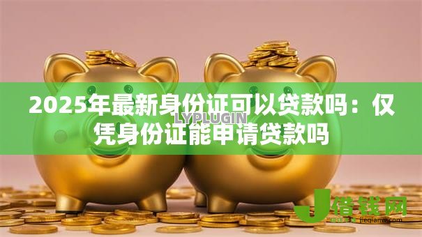 2025年最新身份证可以贷款吗：仅凭身份证能申请贷款吗
