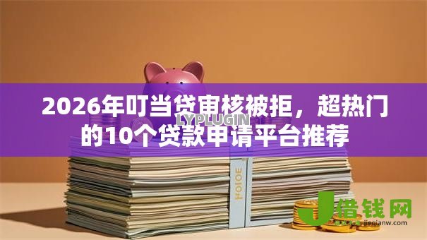 2026年叮当贷审核被拒，超热门的10个贷款申请平台推荐