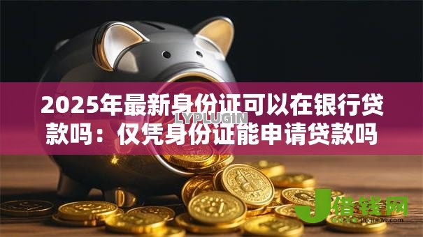 2025年最新身份证可以在银行贷款吗:仅凭身份证能申请贷款吗 2025年最新身份证可以在银行贷款吗:仅凭身份证能申请贷款吗