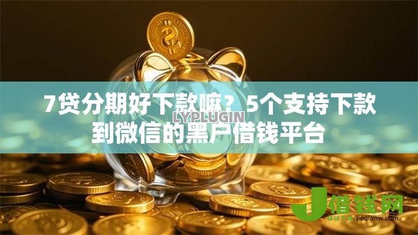 7贷分期好下款嘛?5个支持下款到微信的黑户借钱平台 7贷分期好下款嘛?5个支持下款到微信的黑户借钱平台