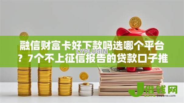 融信财富卡好下款吗选哪个平台？7个不上征信报告的贷款口子推荐