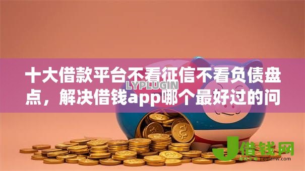 十大借款平台不看征信不看负债盘点，解决借钱app哪个最好过的问题