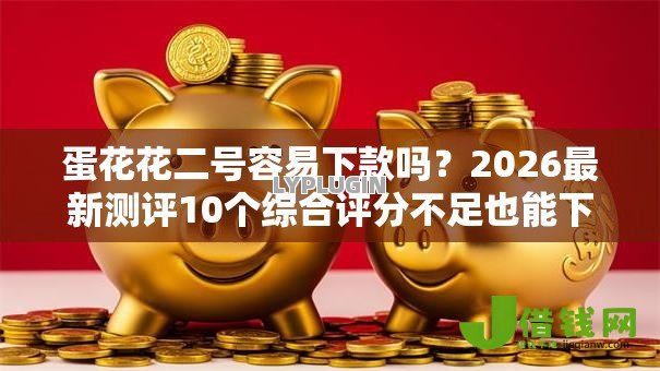 蛋花花二号容易下款吗？2026最新测评10个综合评分不足也能下款的网贷