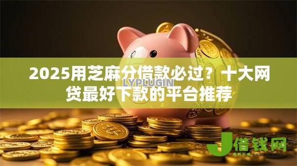 2025用芝麻分借款必过？十大网贷最好下款的平台推荐