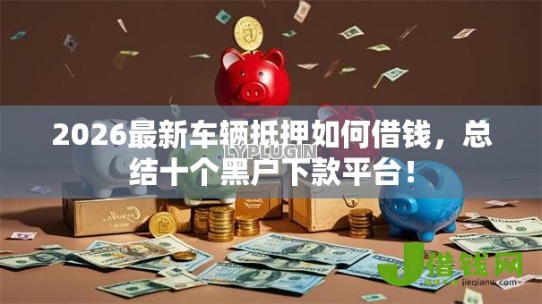 2026最新车辆抵押如何借钱，总结十个黑户下款平台！