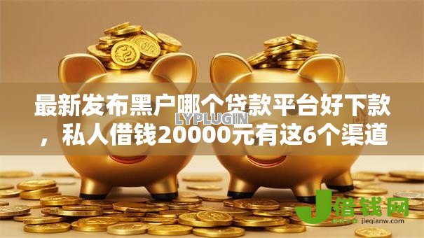 最新发布黑户哪个贷款平台好下款,私人借钱20000元有这6个渠道 最新发布黑户哪个贷款平台好下款,私人借钱20000元有这6个渠道