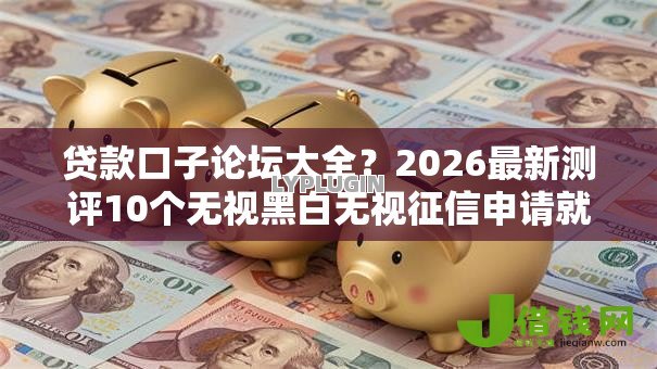 贷款口子论坛大全？2026最新测评10个无视黑白无视征信申请就下款的软件