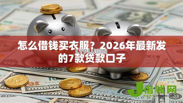 怎么借钱买衣服?2026年最新发的7款贷款口子 怎么借钱买衣服?2026年最新发的7款贷款口子
