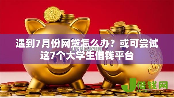 遇到7月份网贷怎么办?或可尝试这7个大学生借钱平台 遇到7月份网贷怎么办?或可尝试这7个大学生借钱平台
