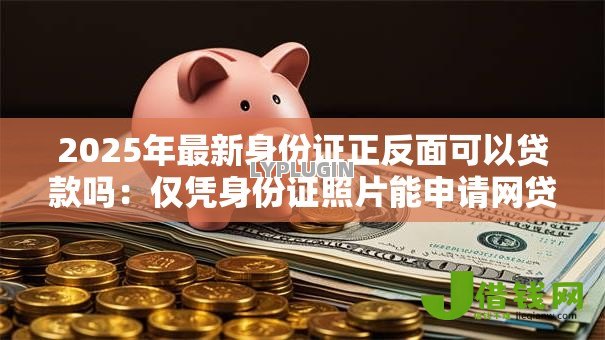 2025年最新身份证正反面可以贷款吗：仅凭身份证照片能申请网贷吗