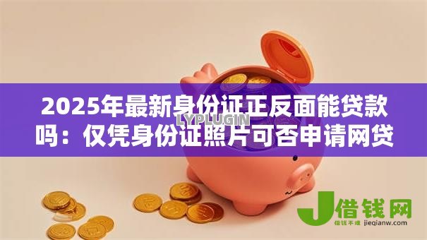 2025年最新身份证正反面能贷款吗:仅凭身份证照片可否申请网贷 2025年最新身份证正反面能贷款吗:仅凭身份证照片可否申请网贷