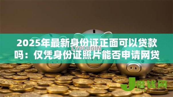 2025年最新身份证正面可以贷款吗:仅凭身份证照片能否申请网贷 2025年最新身份证正面可以贷款吗:仅凭身份证照片能否申请网贷