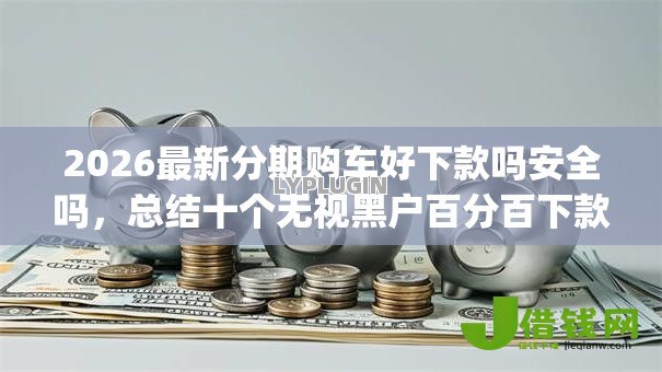 2026最新分期购车好下款吗安全吗，总结十个无视黑户百分百下款app！