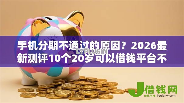 手机分期不通过的原因?2026最新测评10个20岁可以借钱平台不查征信的平台 手机分期不通过的原因?2026最新测评10个20岁可以借钱平台不查征信的平台