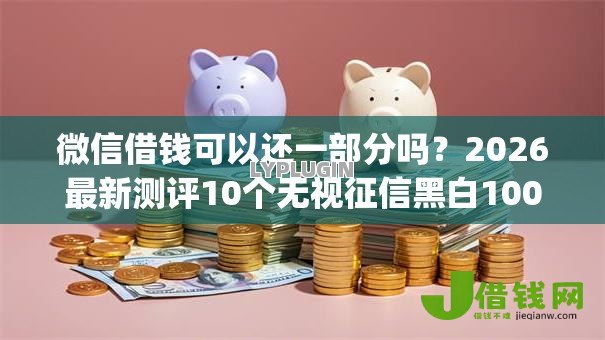 微信借钱可以还一部分吗？2026最新测评10个无视征信黑白100%秒下网贷app