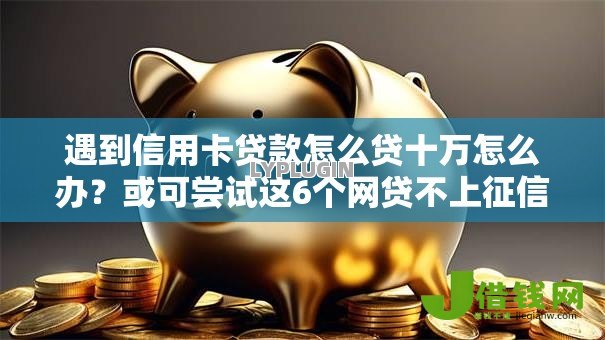 遇到信用卡贷款怎么贷十万怎么办？或可尝试这6个网贷不上征信的平台