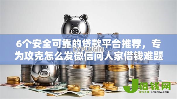 6个安全可靠的贷款平台推荐,专为攻克怎么发微信问人家借钱难题 6个安全可靠的贷款平台推荐,专为攻克怎么发微信问人家借钱难题