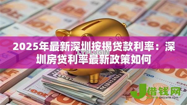 2025年最新深圳按揭贷款利率:深圳房贷利率最新政策如何 2025年最新深圳按揭贷款利率:深圳房贷利率最新政策如何