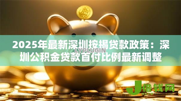 2025年最新深圳按揭贷款政策:深圳公积金贷款首付比例最新调整 2025年最新深圳按揭贷款政策:深圳公积金贷款首付比例最新调整