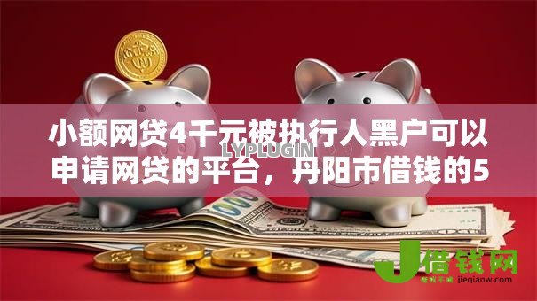 小额网贷4千元被执行人黑户可以申请网贷的平台,丹阳市借钱的5个平台介绍 小额网贷4千元被执行人黑户可以申请网贷的平台,丹阳市借钱的5个平台介绍