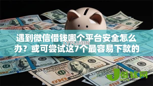 遇到微信借钱哪个平台安全怎么办?或可尝试这7个最容易下款的网贷平台 遇到微信借钱哪个平台安全怎么办?或可尝试这7个最容易下款的网贷平台