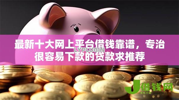 最新十大网上平台借钱靠谱,专治很容易下款的贷款求推荐 最新十大网上平台借钱靠谱,专治很容易下款的贷款求推荐