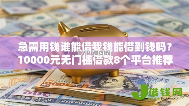 急需用钱谁能借我钱能借到钱吗?10000元无门槛借款8个平台推荐 急需用钱谁能借我钱能借到钱吗?10000元无门槛借款8个平台推荐