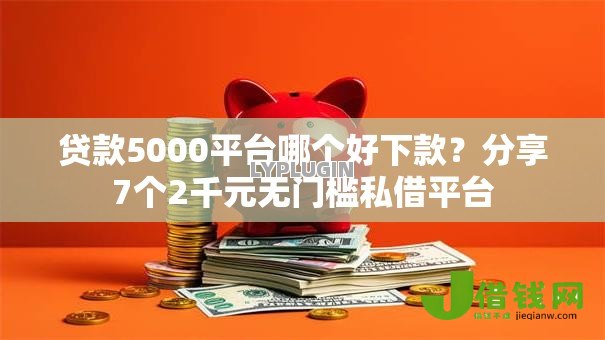 贷款5000平台哪个好下款？分享7个2千元无门槛私借平台
