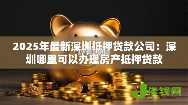 2025年最新深圳抵押贷款公司:深圳哪里可以办理房产抵押贷款 2025年最新深圳抵押贷款公司:深圳哪里可以办理房产抵押贷款