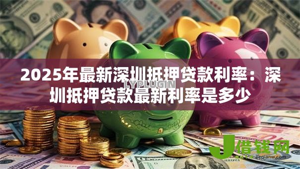 2025年最新深圳抵押贷款利率：深圳抵押贷款最新利率是多少
