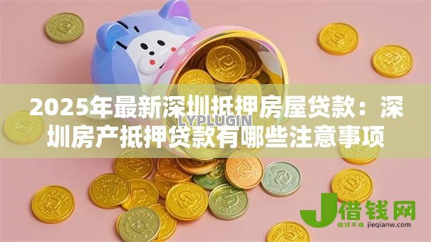 2025年最新深圳抵押房屋贷款：深圳房产抵押贷款有哪些注意事项