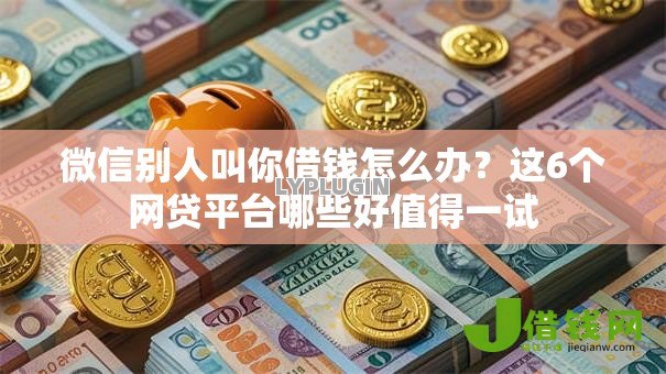 微信别人叫你借钱怎么办?这6个网贷平台哪些好值得一试 微信别人叫你借钱怎么办?这6个网贷平台哪些好值得一试