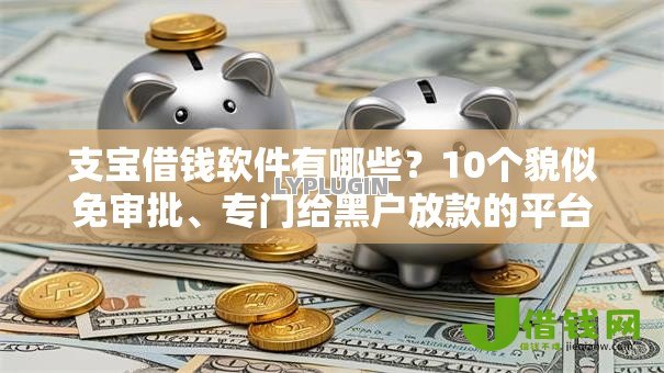 支宝借钱软件有哪些?10个貌似免审批、专门给黑户放款的平台及征信呆账相关合集 支宝借钱软件有哪些?10个貌似免审批、专门给黑户放款的平台及征信呆账相关合集