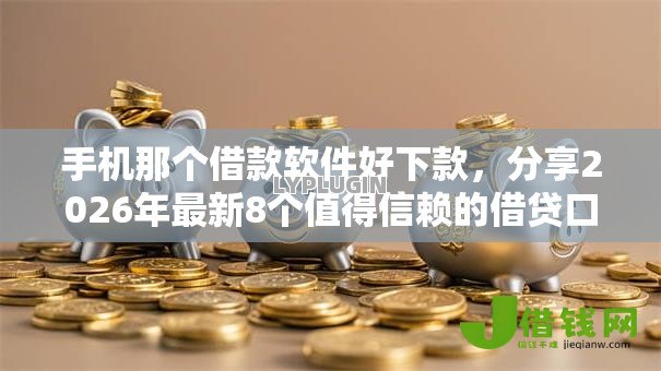 手机那个借款软件好下款,分享2026年最新8个值得信赖的借贷口子 手机那个借款软件好下款,分享2026年最新8个值得信赖的借贷口子