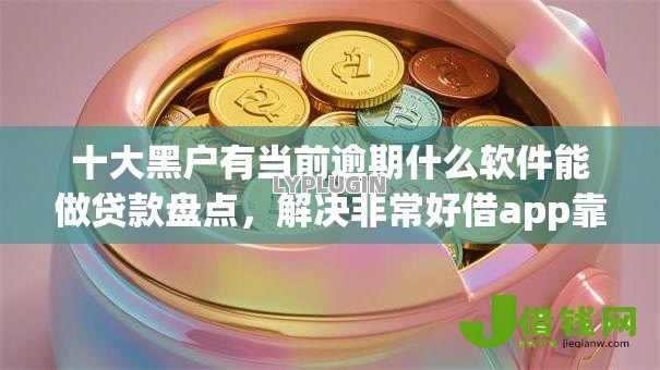 十大黑户有当前逾期什么软件能做贷款盘点,解决非常好借app靠谱吗的问题 十大黑户有当前逾期什么软件能做贷款盘点,解决非常好借app靠谱吗的问题