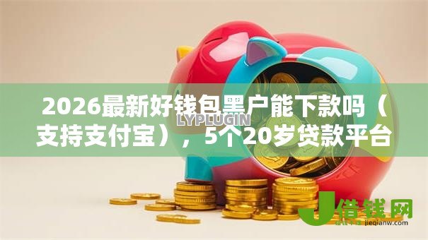 2026最新好钱包黑户能下款吗(支持支付宝),5个20岁贷款平台无私分享 2026最新好钱包黑户能下款吗(支持支付宝),5个20岁贷款平台无私分享