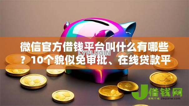 微信官方借钱平台叫什么有哪些?10个貌似免审批、在线贷款平台合集 微信官方借钱平台叫什么有哪些?10个貌似免审批、在线贷款平台合集