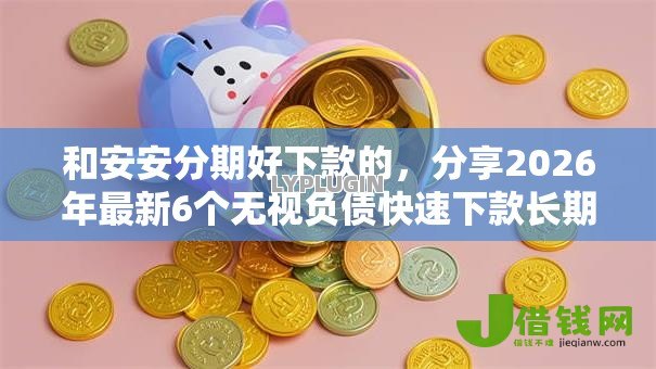 和安安分期好下款的,分享2026年最新6个无视负债快速下款长期网贷的口子 和安安分期好下款的,分享2026年最新6个无视负债快速下款长期网贷的口子
