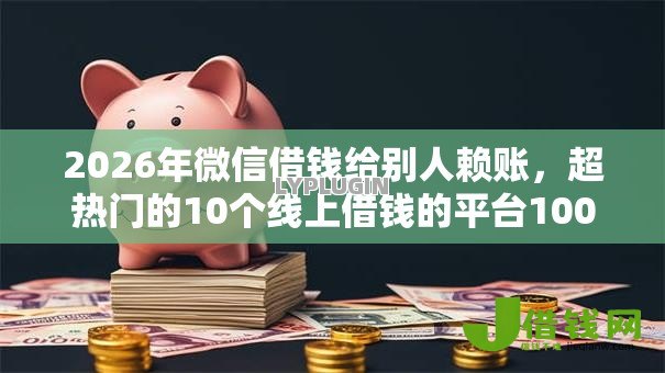 2026年微信借钱给别人赖账，超热门的10个线上借钱的平台100%能借到推荐