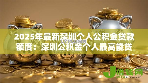 2025年最新深圳个人公积金贷款额度:深圳公积金个人最高能贷多少钱 2025年最新深圳个人公积金贷款额度:深圳公积金个人最高能贷多少钱