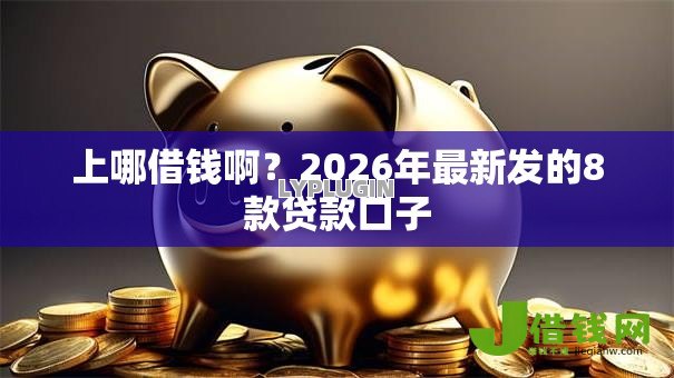 上哪借钱啊?2026年最新发的8款贷款口子 上哪借钱啊?2026年最新发的8款贷款口子