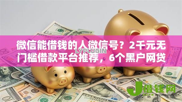 微信能借钱的人微信号?2千元无门槛借款平台推荐,6个黑户网贷平台盘点 微信能借钱的人微信号?2千元无门槛借款平台推荐,6个黑户网贷平台盘点