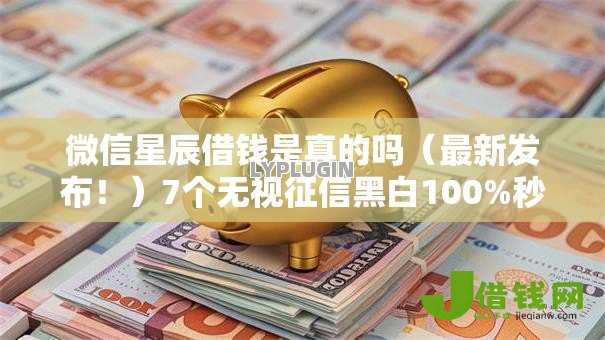 微信星辰借钱是真的吗(最新发布!)7个无视征信黑白100%秒下口子 微信星辰借钱是真的吗(最新发布!)7个无视征信黑白100%秒下口子