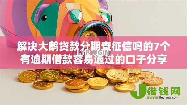 解决大鹅贷款分期查征信吗的7个有逾期借款容易通过的口子分享 解决大鹅贷款分期查征信吗的7个有逾期借款容易通过的口子分享