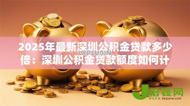 2025年最新深圳公积金贷款多少倍：深圳公积金贷款额度如何计算