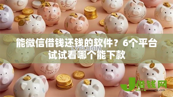 能微信借钱还钱的软件？6个平台试试看哪个能下款