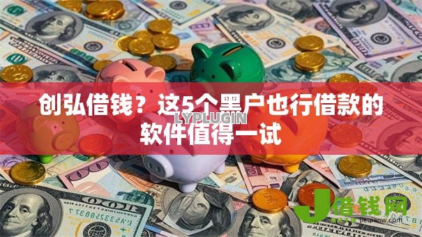 创弘借钱？这5个黑户也行借款的软件值得一试
