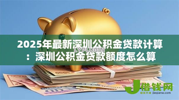 2025年最新深圳公积金贷款计算：深圳公积金贷款额度怎么算