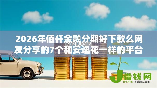 2026年佰仟金融分期好下款么网友分享的7个和安逸花一样的平台我觉得不错! 2026年佰仟金融分期好下款么网友分享的7个和安逸花一样的平台我觉得不错!